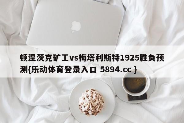 顿涅茨克矿工vs梅塔利斯特1925胜负预测{乐动体育登录入口 5894.cc }