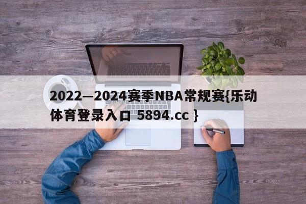 2022—2024赛季NBA常规赛{乐动体育登录入口 5894.cc }