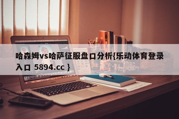 哈森姆vs哈萨征服盘口分析{乐动体育登录入口 5894.cc }