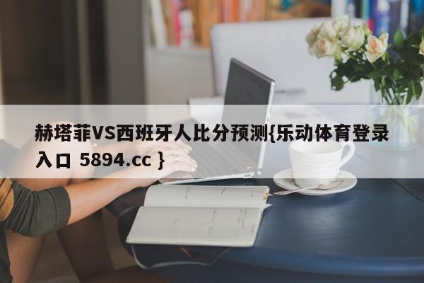 赫塔菲VS西班牙人比分预测{乐动体育登录入口 5894.cc }