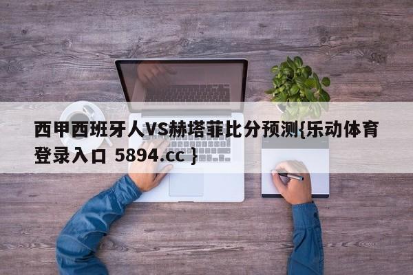 西甲西班牙人VS赫塔菲比分预测{乐动体育登录入口 5894.cc }