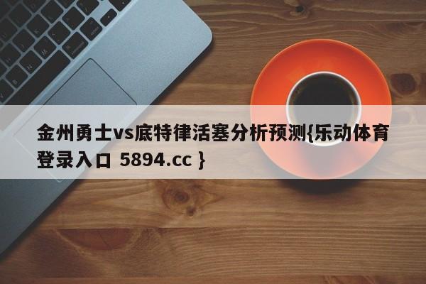 金州勇士vs底特律活塞分析预测{乐动体育登录入口 5894.cc }