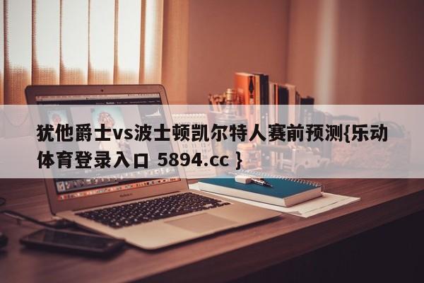 犹他爵士vs波士顿凯尔特人赛前预测{乐动体育登录入口 5894.cc }