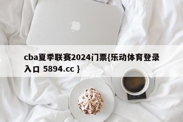 cba夏季联赛2024门票{乐动体育登录入口 5894.cc }