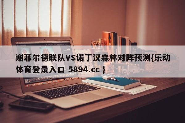 谢菲尔德联队VS诺丁汉森林对阵预测{乐动体育登录入口 5894.cc }