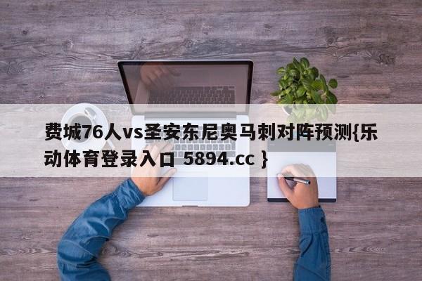 费城76人vs圣安东尼奥马刺对阵预测{乐动体育登录入口 5894.cc }