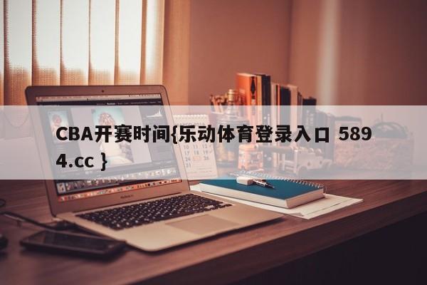 CBA开赛时间{乐动体育登录入口 5894.cc }