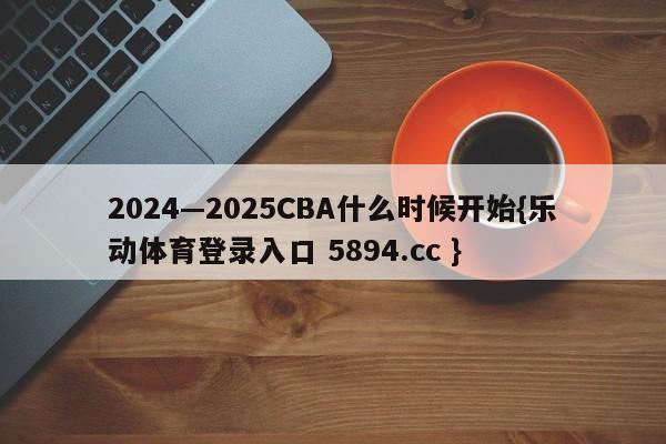 2024—2025CBA什么时候开始{乐动体育登录入口 5894.cc }