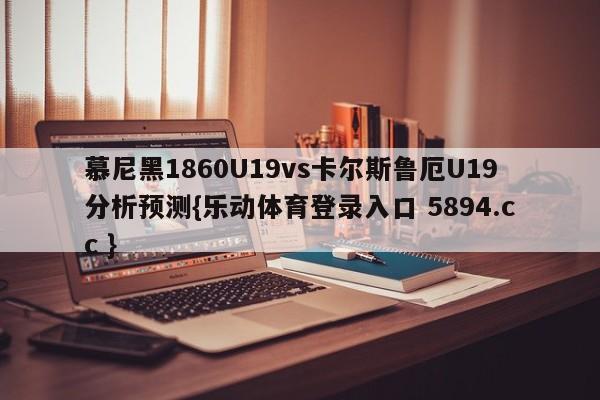 慕尼黑1860U19vs卡尔斯鲁厄U19分析预测{乐动体育登录入口 5894.cc }