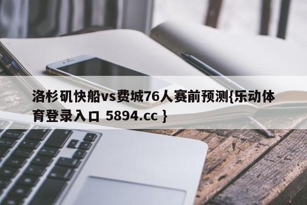 洛杉矶快船vs费城76人赛前预测{乐动体育登录入口 5894.cc }