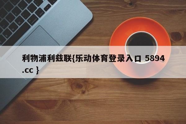 利物浦利兹联{乐动体育登录入口 5894.cc }