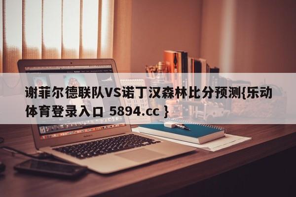 谢菲尔德联队VS诺丁汉森林比分预测{乐动体育登录入口 5894.cc }