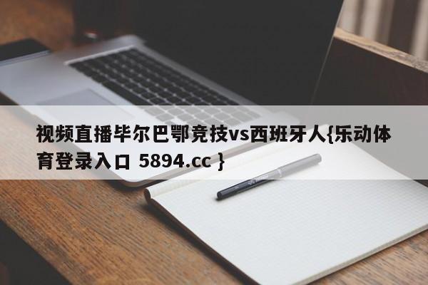 视频直播毕尔巴鄂竞技vs西班牙人{乐动体育登录入口 5894.cc }