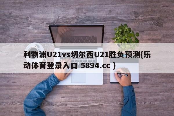 利物浦U21vs切尔西U21胜负预测{乐动体育登录入口 5894.cc }