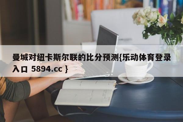 曼城对纽卡斯尔联的比分预测{乐动体育登录入口 5894.cc }