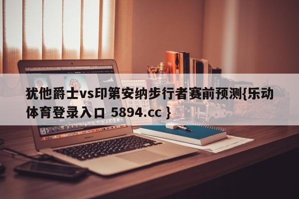 犹他爵士vs印第安纳步行者赛前预测{乐动体育登录入口 5894.cc }