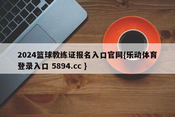 2024篮球教练证报名入口官网{乐动体育登录入口 5894.cc }