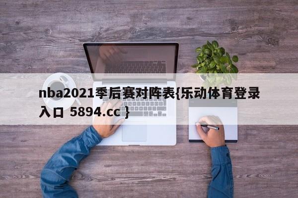 nba2021季后赛对阵表{乐动体育登录入口 5894.cc }