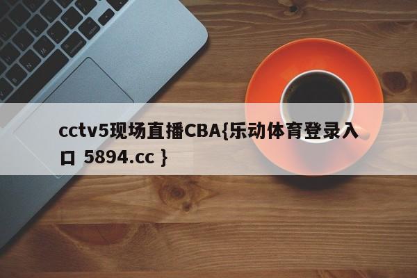 cctv5现场直播CBA{乐动体育登录入口 5894.cc }