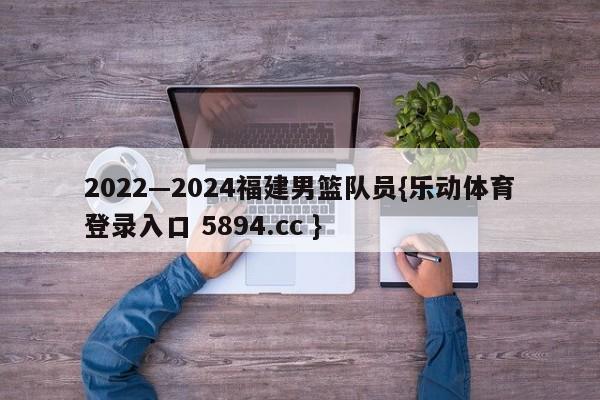 2022—2024福建男篮队员{乐动体育登录入口 5894.cc }