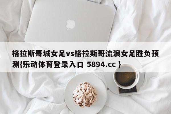 格拉斯哥城女足vs格拉斯哥流浪女足胜负预测{乐动体育登录入口 5894.cc }