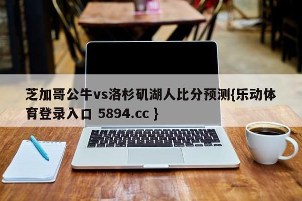 芝加哥公牛vs洛杉矶湖人比分预测{乐动体育登录入口 5894.cc }