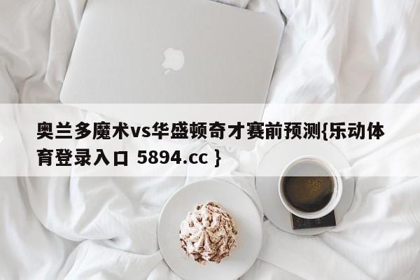 奥兰多魔术vs华盛顿奇才赛前预测{乐动体育登录入口 5894.cc }