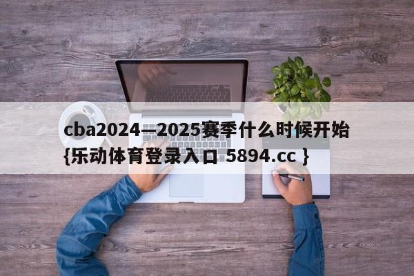 cba2024—2025赛季什么时候开始{乐动体育登录入口 5894.cc }