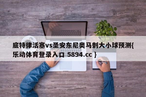 底特律活塞vs圣安东尼奥马刺大小球预测{乐动体育登录入口 5894.cc }