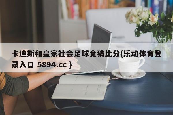 卡迪斯和皇家社会足球竞猜比分{乐动体育登录入口 5894.cc }