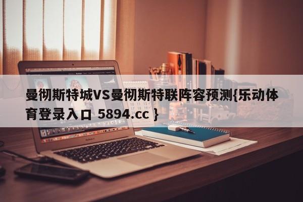 曼彻斯特城VS曼彻斯特联阵容预测{乐动体育登录入口 5894.cc }