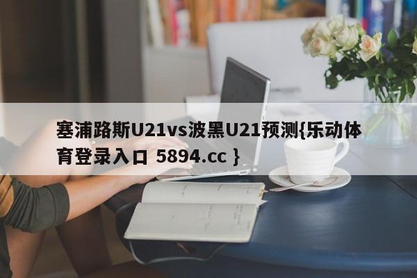 塞浦路斯U21vs波黑U21预测{乐动体育登录入口 5894.cc }