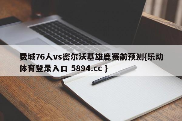 费城76人vs密尔沃基雄鹿赛前预测{乐动体育登录入口 5894.cc }