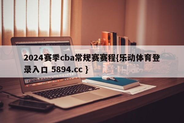 2024赛季cba常规赛赛程{乐动体育登录入口 5894.cc }