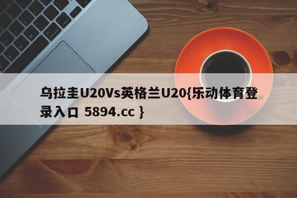 乌拉圭U20Vs英格兰U20{乐动体育登录入口 5894.cc }