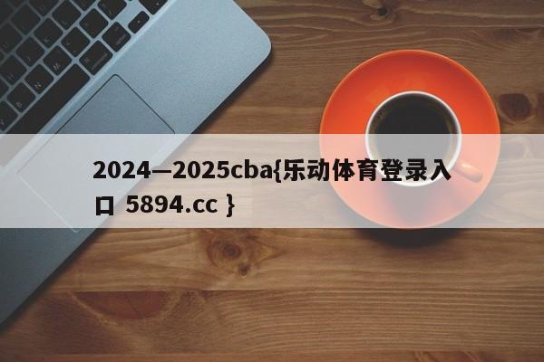 2024—2025cba{乐动体育登录入口 5894.cc }