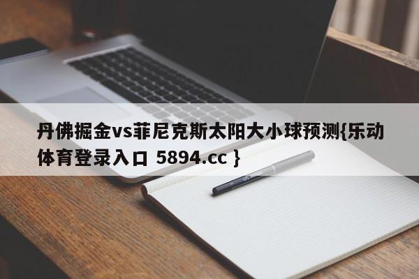 丹佛掘金vs菲尼克斯太阳大小球预测{乐动体育登录入口 5894.cc }