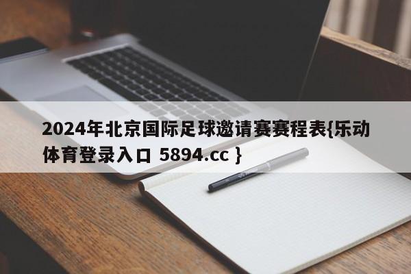 2024年北京国际足球邀请赛赛程表{乐动体育登录入口 5894.cc }