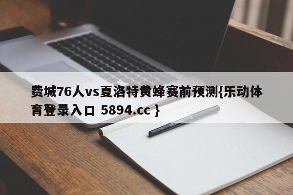 费城76人vs夏洛特黄蜂赛前预测{乐动体育登录入口 5894.cc }