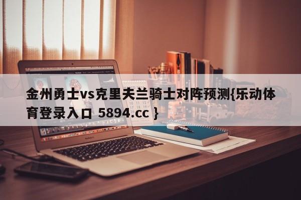 金州勇士vs克里夫兰骑士对阵预测{乐动体育登录入口 5894.cc }