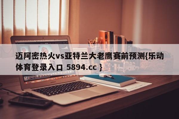 迈阿密热火vs亚特兰大老鹰赛前预测{乐动体育登录入口 5894.cc }