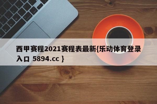 西甲赛程2021赛程表最新{乐动体育登录入口 5894.cc }