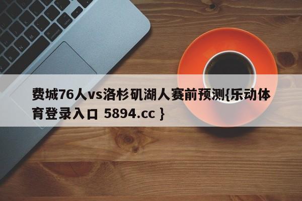 费城76人vs洛杉矶湖人赛前预测{乐动体育登录入口 5894.cc }