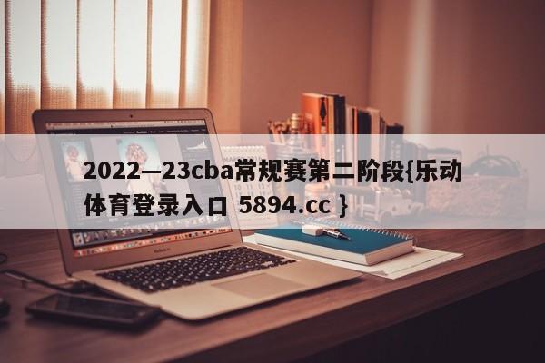 2022—23cba常规赛第二阶段{乐动体育登录入口 5894.cc }