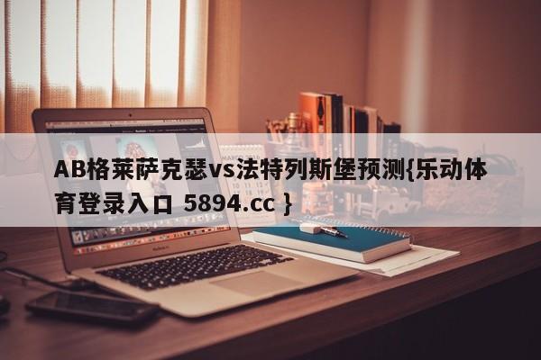 AB格莱萨克瑟vs法特列斯堡预测{乐动体育登录入口 5894.cc }