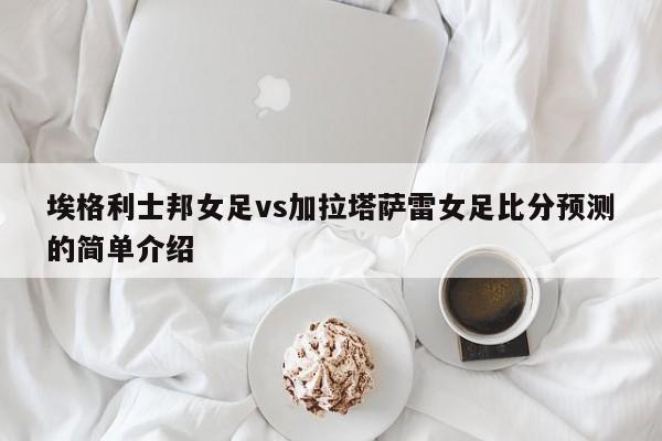 埃格利士邦女足vs加拉塔萨雷女足比分预测的简单介绍