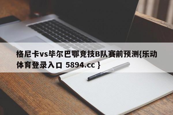 格尼卡vs毕尔巴鄂竞技B队赛前预测{乐动体育登录入口 5894.cc }