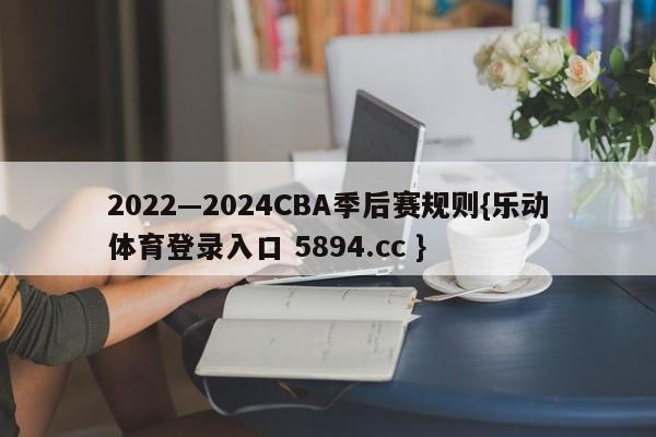 2022—2024CBA季后赛规则{乐动体育登录入口 5894.cc }