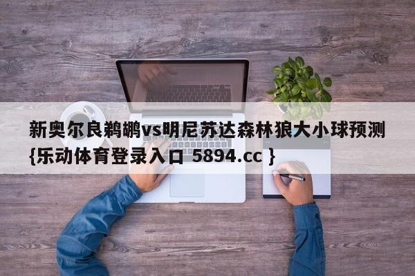 新奥尔良鹈鹕vs明尼苏达森林狼大小球预测{乐动体育登录入口 5894.cc }