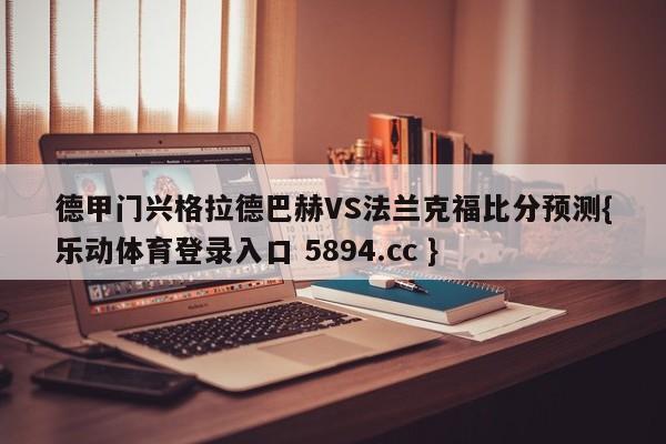 德甲门兴格拉德巴赫VS法兰克福比分预测{乐动体育登录入口 5894.cc }